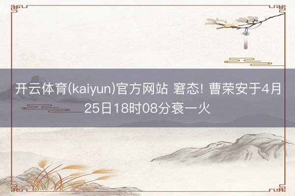 开云体育(kaiyun)官方网站 窘态! 曹荣安于4月25日18时08分衰一火