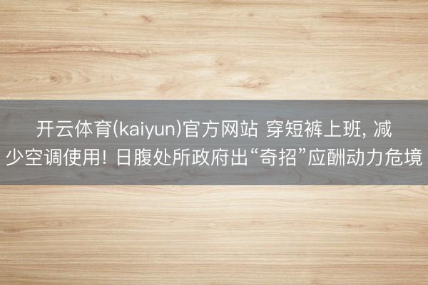 开云体育(kaiyun)官方网站 穿短裤上班， 减少空调使用! 日腹处所政府出“奇招”应酬动力危境