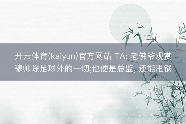 开云体育(kaiyun)官方网站 TA: 老佛爷观赏穆帅除足球外的一切;他便是总监， 还能甩锅