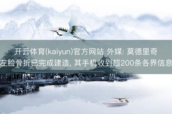 开云体育(kaiyun)官方网站 外媒: 莫德里奇左脸骨折已完成建造， 其手机收到超200条各界信息