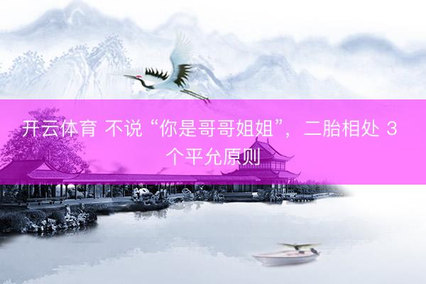开云体育 不说 “你是哥哥姐姐”，二胎相处 3 个平允原则