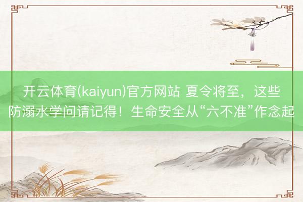 开云体育(kaiyun)官方网站 夏令将至，这些防溺水学问请记得！生命安全从“六不准”作念起