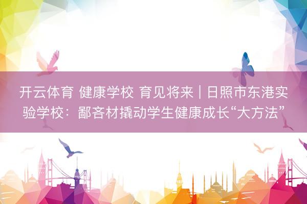 开云体育 健康学校 育见将来 | 日照市东港实验学校：鄙吝材撬动学生健康成长“大方法”