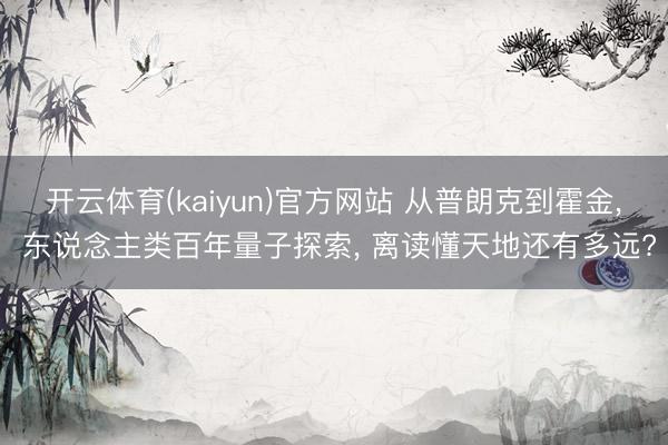开云体育(kaiyun)官方网站 从普朗克到霍金， 东说念主类百年量子探索， 离读懂天地还有多远?