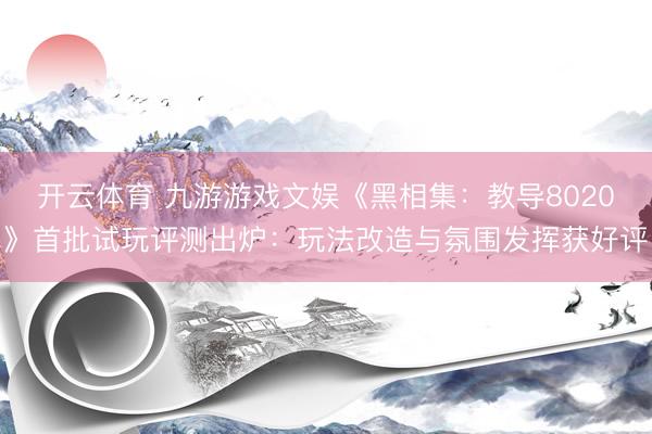 开云体育 九游游戏文娱《黑相集：教导8020》首批试玩评测出炉：玩法改造与氛围发挥获好评