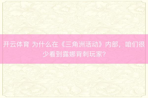 开云体育 为什么在《三角洲活动》内部，咱们很少看到露娜背刺玩家？