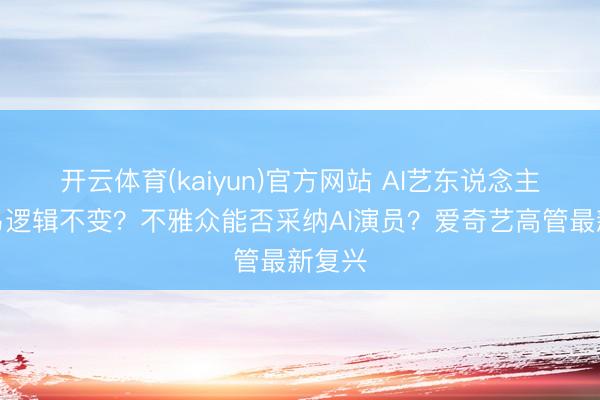 开云体育(kaiyun)官方网站 AI艺东说念主库交易逻辑不变？不雅众能否采纳AI演员？爱奇艺高管最新复兴
