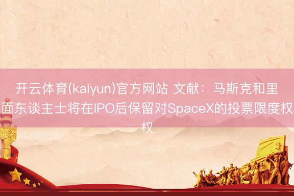 开云体育(kaiyun)官方网站 文献：马斯克和里面东谈主士将在IPO后保留对SpaceX的投票限度权