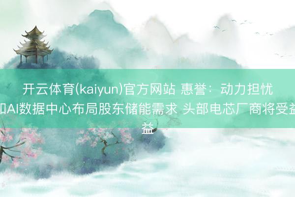 开云体育(kaiyun)官方网站 惠誉：动力担忧和AI数据中心布局股东储能需求 头部电芯厂商将受益