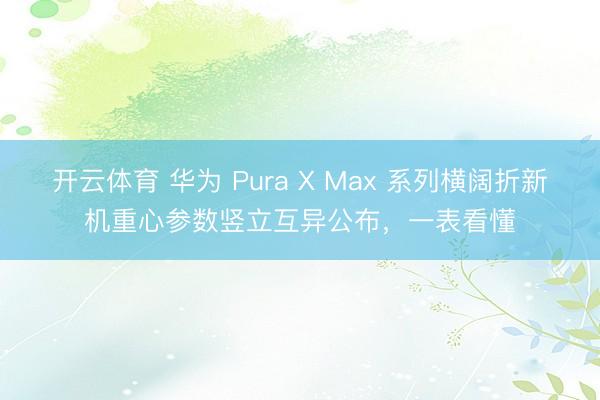 开云体育 华为 Pura X Max 系列横阔折新机重心参数竖立互异公布，一表看懂