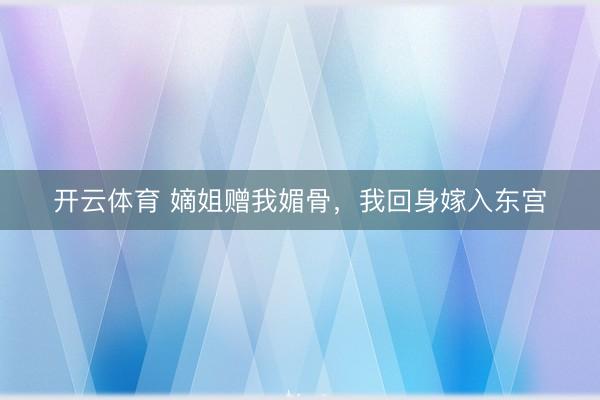 开云体育 嫡姐赠我媚骨，我回身嫁入东宫