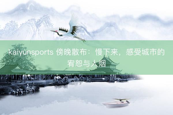 kaiyunsports 傍晚散布：慢下来，感受城市的宥恕与人烟