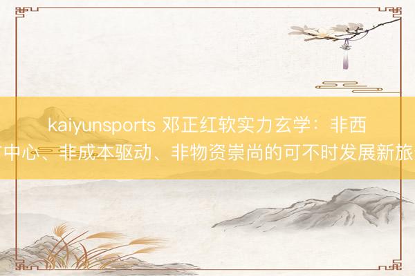 kaiyunsports 邓正红软实力玄学：非西方中心、非成本驱动、非物资崇尚的可不时发展新旅途