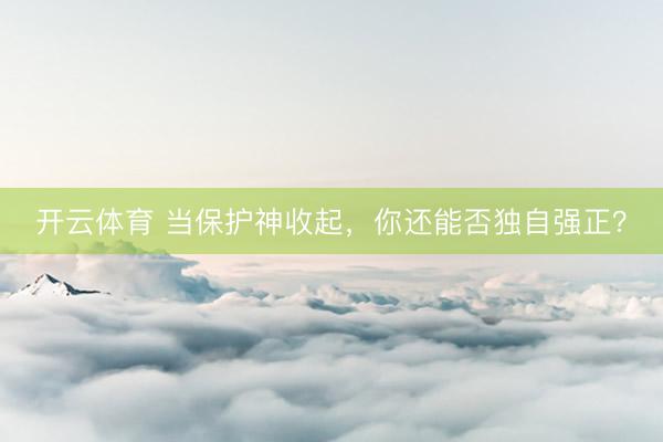 开云体育 当保护神收起，你还能否独自强正？