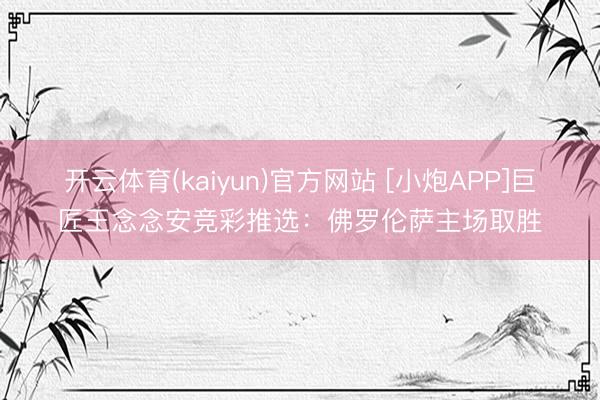 开云体育(kaiyun)官方网站 [小炮APP]巨匠王念念安竞彩推选：佛罗伦萨主场取胜