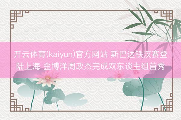 开云体育(kaiyun)官方网站 斯巴达铁汉赛登陆上海 金博洋周政杰完成双东谈主组首秀