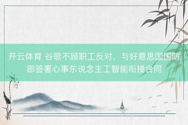 开云体育 谷歌不顾职工反对，与好意思国国防部签署心事东说念主工智能衔接合同