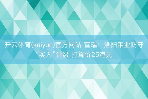 开云体育(kaiyun)官方网站 富瑞：洛阳钼业防守“买入”评级 打算价25港元
