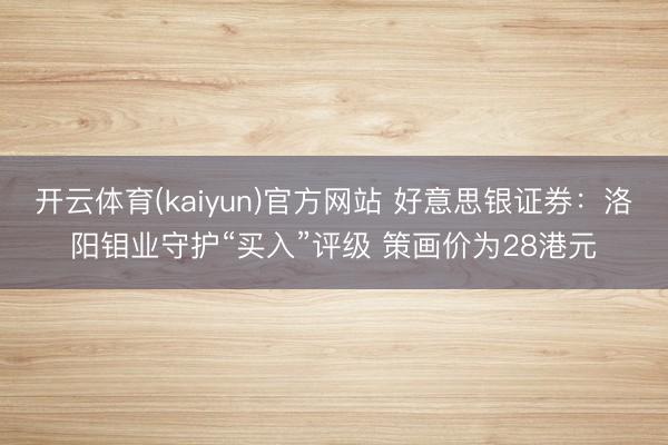 开云体育(kaiyun)官方网站 好意思银证券：洛阳钼业守护“买入”评级 策画价为28港元