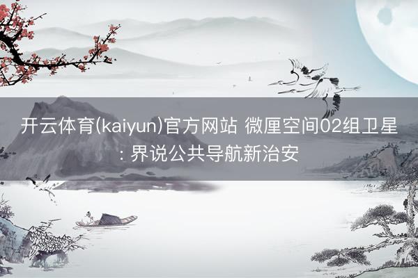 开云体育(kaiyun)官方网站 微厘空间02组卫星: 界说公共导航新治安