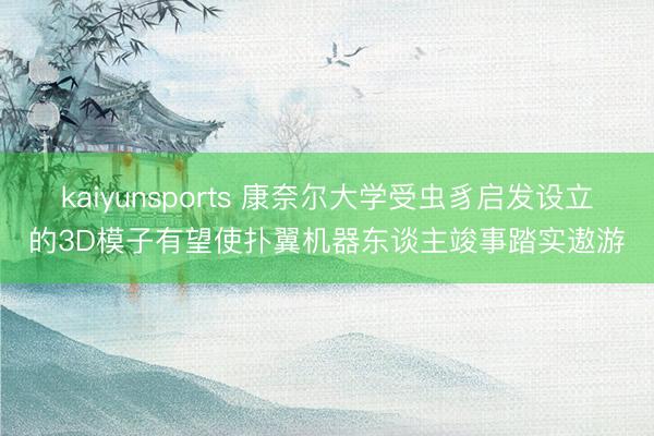 kaiyunsports 康奈尔大学受虫豸启发设立的3D模子有望使扑翼机器东谈主竣事踏实遨游