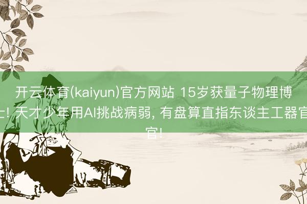 开云体育(kaiyun)官方网站 15岁获量子物理博士! 天才少年用AI挑战病弱， 有盘算直指东谈主工器官!