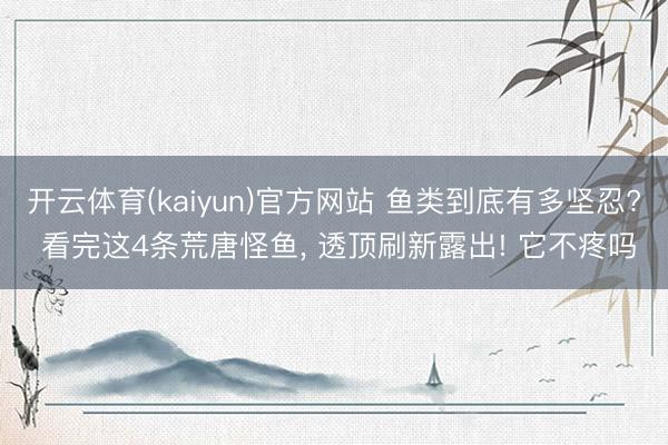 开云体育(kaiyun)官方网站 鱼类到底有多坚忍? 看完这4条荒唐怪鱼， 透顶刷新露出! 它不疼吗