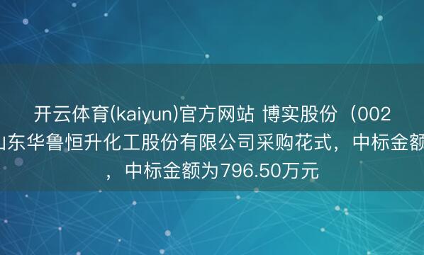 开云体育(kaiyun)官方网站 博实股份（002698）：中标山东华鲁恒升化工股份有限公司采购花式，中标金额为796.50万元
