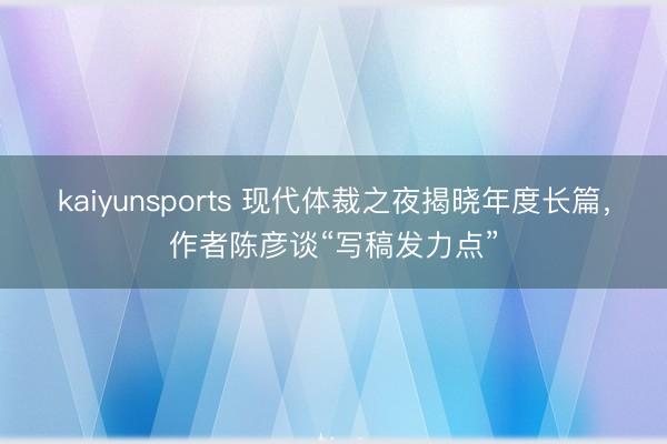 kaiyunsports 现代体裁之夜揭晓年度长篇，作者陈彦谈“写稿发力点”
