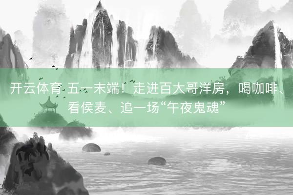 开云体育 五一末端！走进百大哥洋房，喝咖啡、看侯麦、追一场“午夜鬼魂”