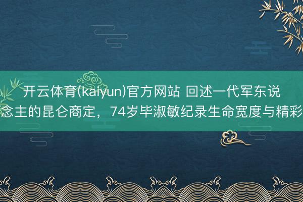 开云体育(kaiyun)官方网站 回述一代军东说念主的昆仑商定，74岁毕淑敏纪录生命宽度与精彩