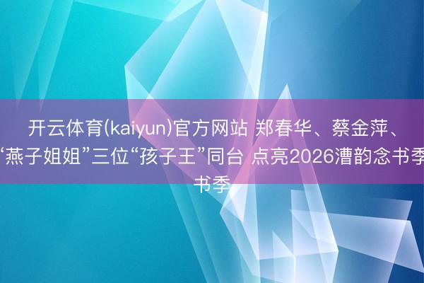 开云体育(kaiyun)官方网站 郑春华、蔡金萍、“燕子姐姐”三位“孩子王”同台 点亮2026漕韵念书季