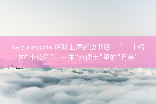 kaiyunsports 探听上海街边书店‌①‌ | 精神“小公园”：一排“六便士”里的“月亮”