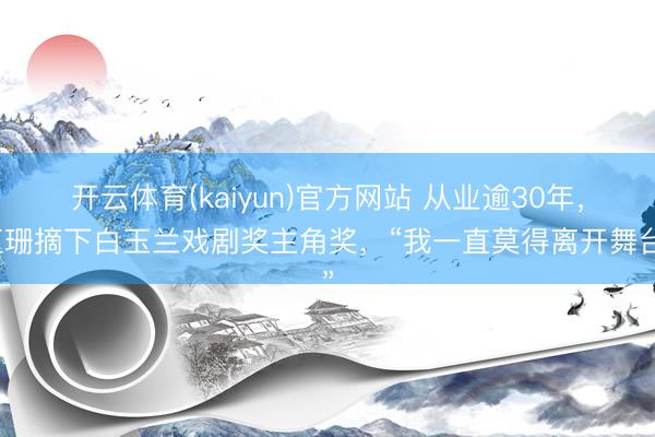 开云体育(kaiyun)官方网站 从业逾30年，江珊摘下白玉兰戏剧奖主角奖，“我一直莫得离开舞台”