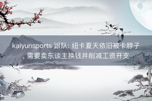 kaiyunsports 跟队: 纽卡夏天依旧被卡脖子， 需要卖东谈主换钱并削减工资开支