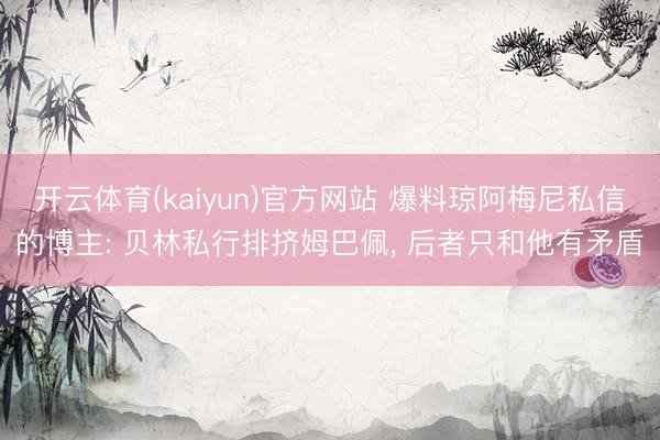 开云体育(kaiyun)官方网站 爆料琼阿梅尼私信的博主: 贝林私行排挤姆巴佩， 后者只和他有矛盾