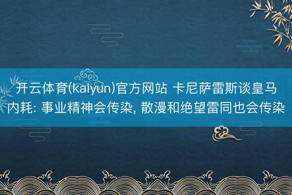 开云体育(kaiyun)官方网站 卡尼萨雷斯谈皇马内耗: 事业精神会传染， 散漫和绝望雷同也会传染