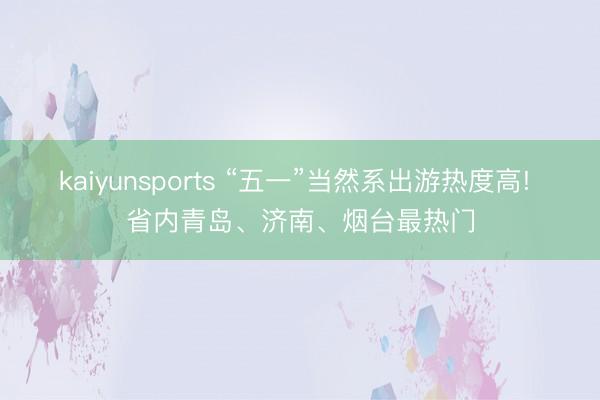 kaiyunsports “五一”当然系出游热度高! 省内青岛、济南、烟台最热门