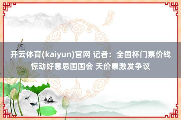 开云体育(kaiyun)官网 记者:全国杯门票价钱惊动好意思国国会 天价票激发争议