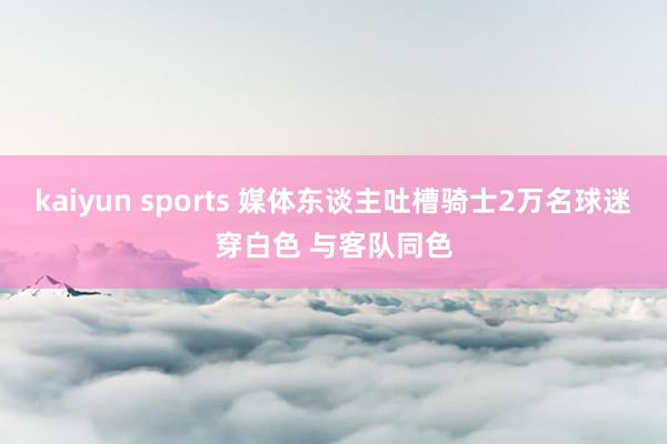 kaiyun sports 媒体东谈主吐槽骑士2万名球迷穿白色 与客队同色
