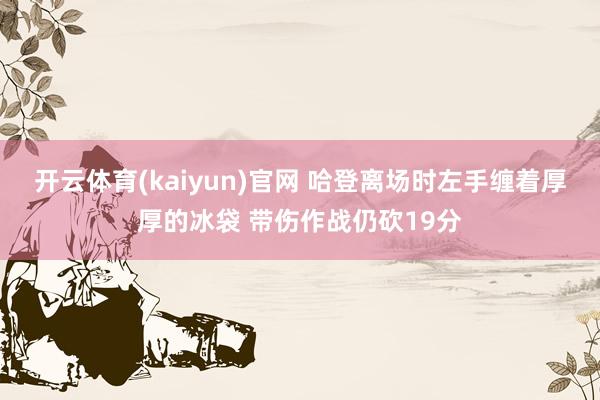 开云体育(kaiyun)官网 哈登离场时左手缠着厚厚的冰袋 带伤作战仍砍19分
