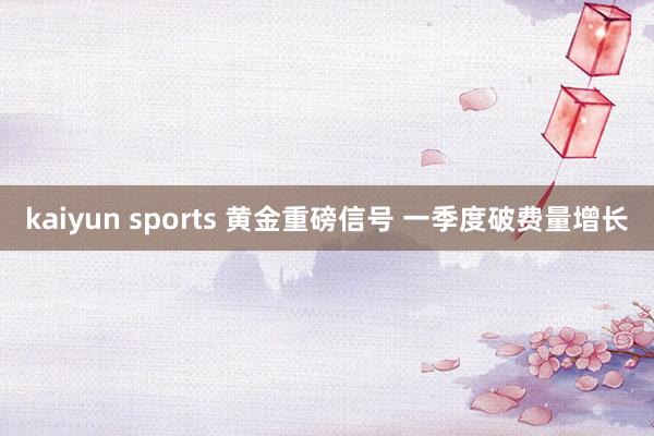 kaiyun sports 黄金重磅信号 一季度破费量增长