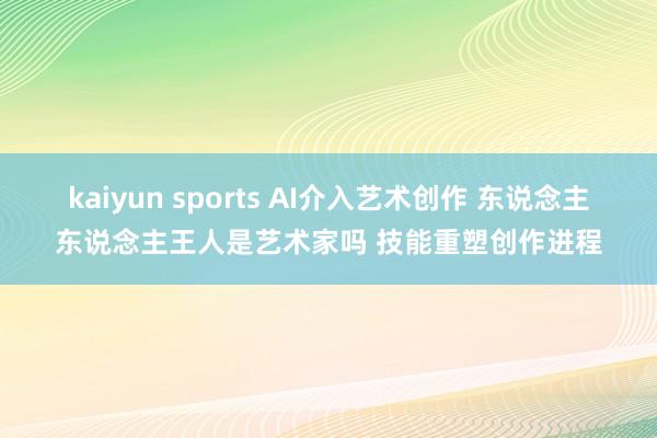 kaiyun sports AI介入艺术创作 东说念主东说念主王人是艺术家吗 技能重塑创作进程