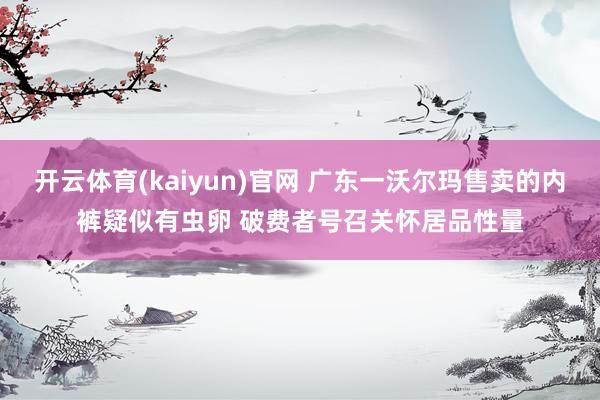 开云体育(kaiyun)官网 广东一沃尔玛售卖的内裤疑似有虫卵 破费者号召关怀居品性量
