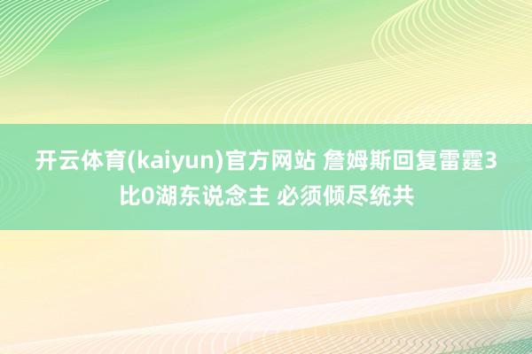开云体育(kaiyun)官方网站 詹姆斯回复雷霆3比0湖东说念主 必须倾尽统共