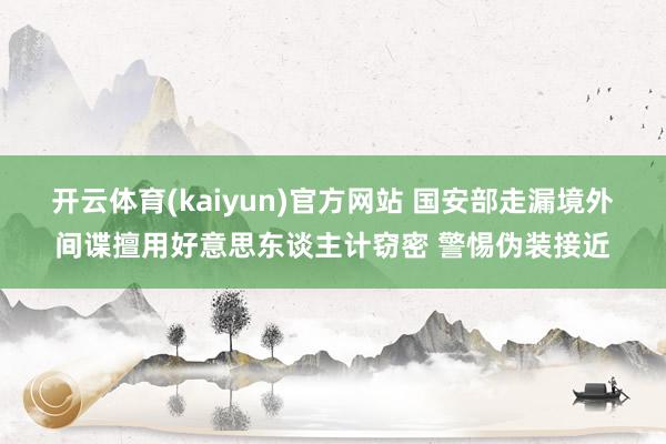 开云体育(kaiyun)官方网站 国安部走漏境外间谍擅用好意思东谈主计窃密 警惕伪装接近