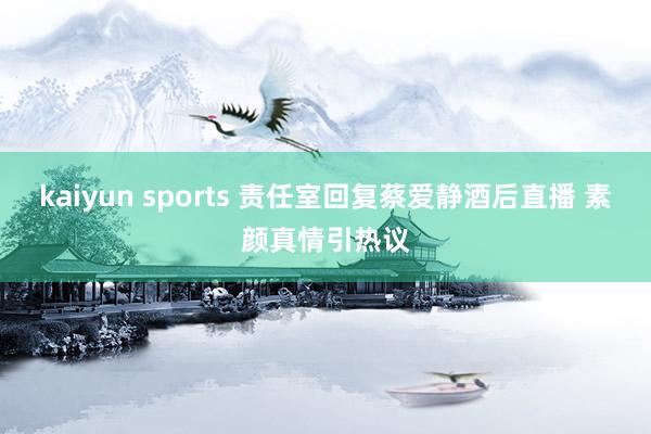 kaiyun sports 责任室回复蔡爱静酒后直播 素颜真情引热议