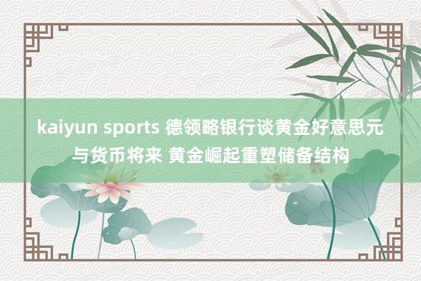 kaiyun sports 德领略银行谈黄金好意思元与货币将来 黄金崛起重塑储备结构