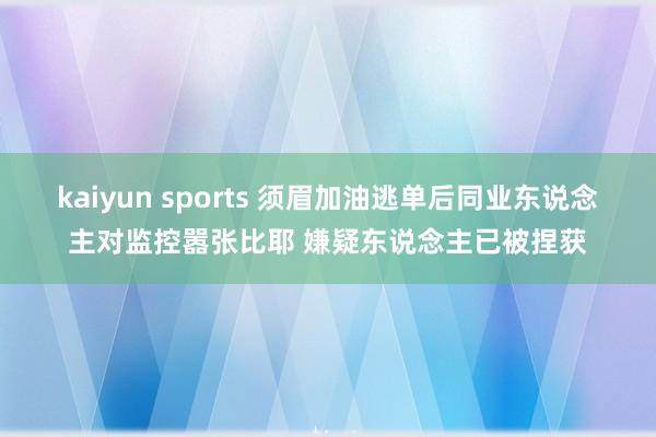kaiyun sports 须眉加油逃单后同业东说念主对监控嚣张比耶 嫌疑东说念主已被捏获