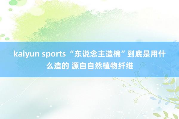kaiyun sports “东说念主造棉”到底是用什么造的 源自自然植物纤维